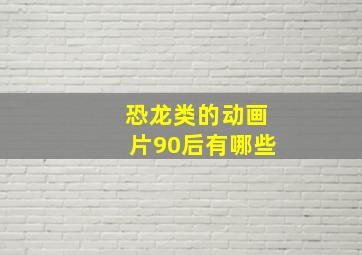 恐龙类的动画片90后有哪些