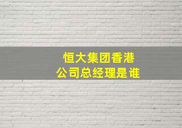 恒大集团香港公司总经理是谁