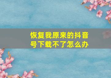 恢复我原来的抖音号下载不了怎么办