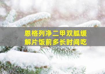 恩格列净二甲双胍缓解片饭前多长时间吃