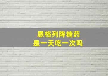 恩格列降糖药是一天吃一次吗