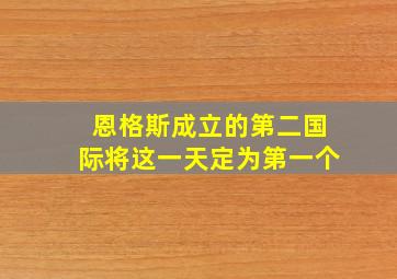 恩格斯成立的第二国际将这一天定为第一个