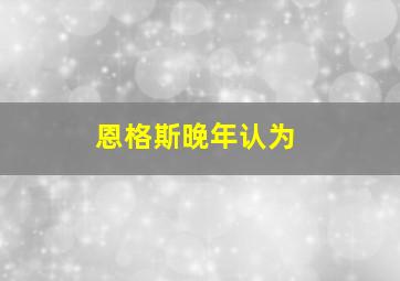 恩格斯晚年认为