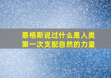 恩格斯说过什么是人类第一次支配自然的力量