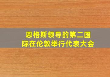 恩格斯领导的第二国际在伦敦举行代表大会