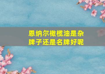 恩纳尔橄榄油是杂牌子还是名牌好呢