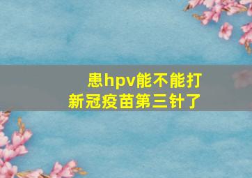 患hpv能不能打新冠疫苗第三针了