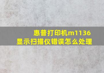 惠普打印机m1136显示扫描仪错误怎么处理