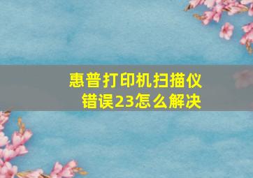 惠普打印机扫描仪错误23怎么解决