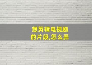 想剪辑电视剧的片段,怎么弄