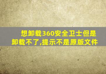 想卸载360安全卫士但是卸载不了,提示不是原版文件