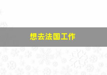 想去法国工作