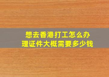 想去香港打工怎么办理证件大概需要多少钱