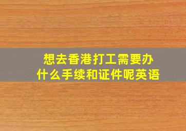 想去香港打工需要办什么手续和证件呢英语