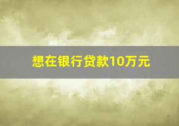 想在银行贷款10万元