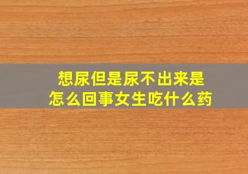 想尿但是尿不出来是怎么回事女生吃什么药