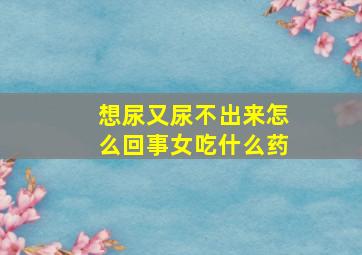 想尿又尿不出来怎么回事女吃什么药