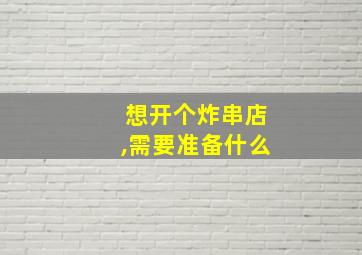 想开个炸串店,需要准备什么