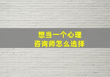 想当一个心理咨询师怎么选择