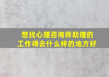 想找心理咨询师助理的工作得去什么样的地方好