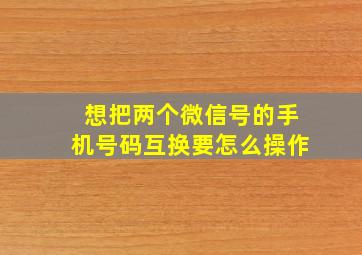 想把两个微信号的手机号码互换要怎么操作