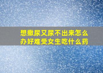 想撒尿又尿不出来怎么办好难受女生吃什么药