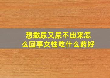 想撒尿又尿不出来怎么回事女性吃什么药好