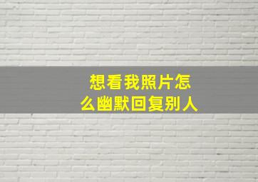 想看我照片怎么幽默回复别人