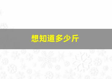 想知道多少斤