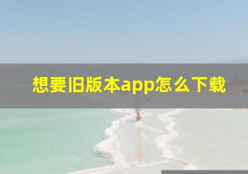 想要旧版本app怎么下载