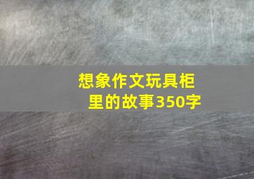 想象作文玩具柜里的故事350字