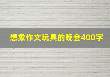 想象作文玩具的晚会400字