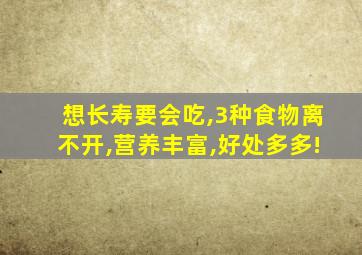 想长寿要会吃,3种食物离不开,营养丰富,好处多多!