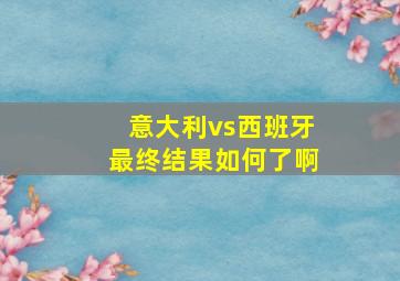 意大利vs西班牙最终结果如何了啊