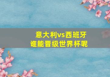 意大利vs西班牙谁能晋级世界杯呢