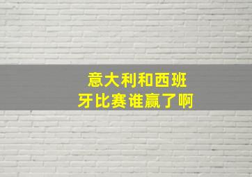 意大利和西班牙比赛谁赢了啊