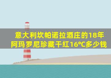 意大利坎帕诺拉酒庄的18年阿玛罗尼珍藏干红16℃多少钱