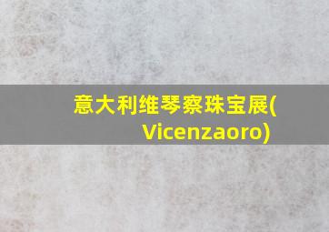 意大利维琴察珠宝展(Vicenzaoro)