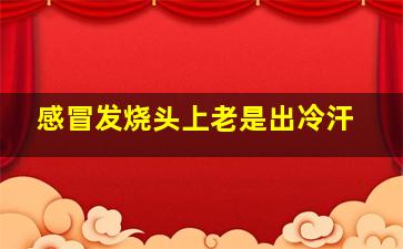 感冒发烧头上老是出冷汗