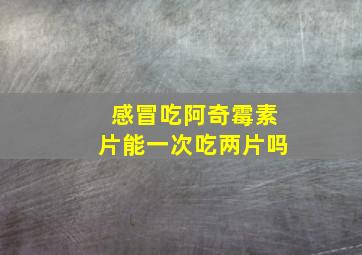 感冒吃阿奇霉素片能一次吃两片吗