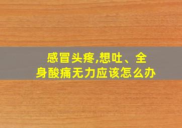 感冒头疼,想吐、全身酸痛无力应该怎么办