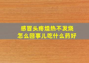 感冒头疼燥热不发烧怎么回事儿吃什么药好