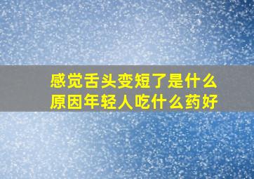 感觉舌头变短了是什么原因年轻人吃什么药好