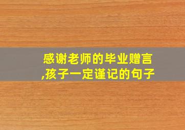 感谢老师的毕业赠言,孩子一定谨记的句子