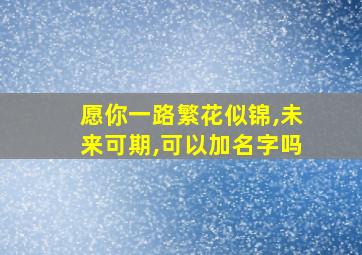 愿你一路繁花似锦,未来可期,可以加名字吗