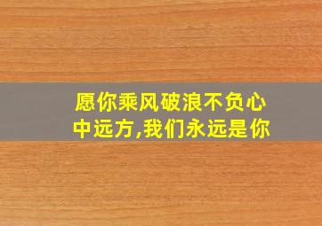 愿你乘风破浪不负心中远方,我们永远是你