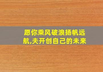 愿你乘风破浪扬帆远航,夫开创自己的未来