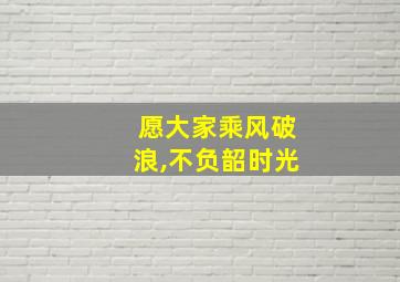 愿大家乘风破浪,不负韶时光