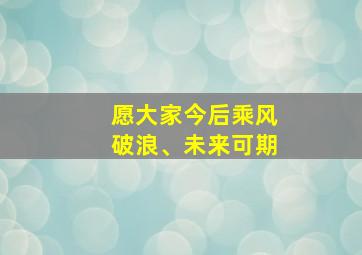 愿大家今后乘风破浪、未来可期