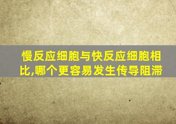 慢反应细胞与快反应细胞相比,哪个更容易发生传导阻滞
